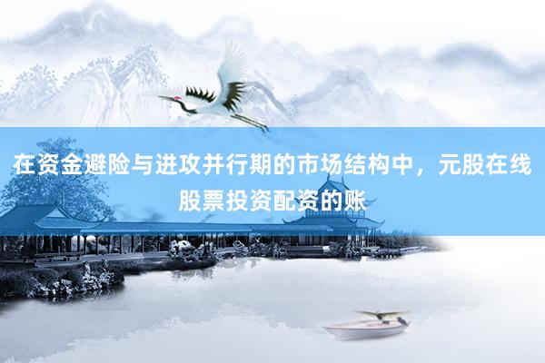在资金避险与进攻并行期的市场结构中，元股在线股票投资配资的账
