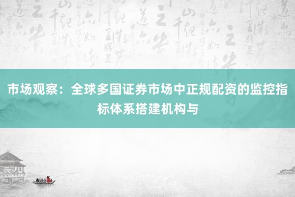 市场观察：全球多国证券市场中正规配资的监控指标体系搭建机构与
