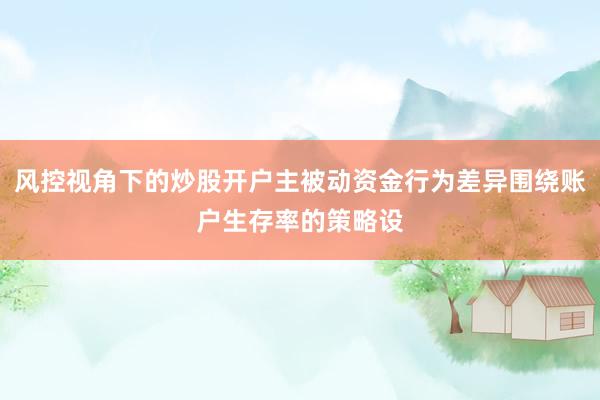 风控视角下的炒股开户主被动资金行为差异围绕账户生存率的策略设