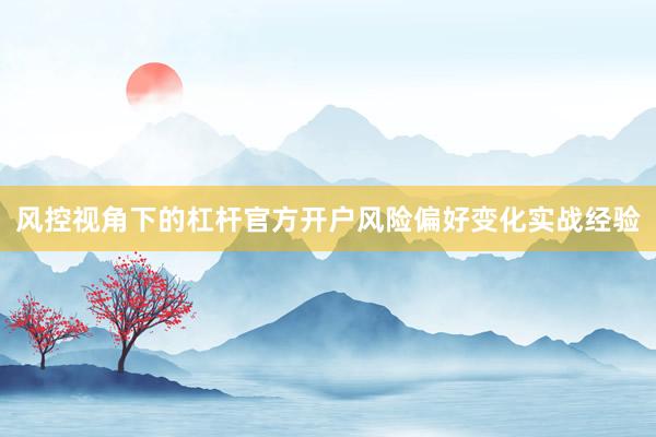 风控视角下的杠杆官方开户风险偏好变化实战经验