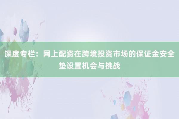 深度专栏：网上配资在跨境投资市场的保证金安全垫设置机会与挑战