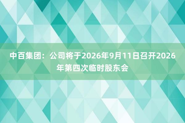 中百集团：公司将于2026年9月11日召开2026年第四次临时股东会