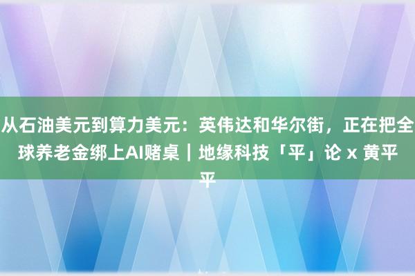 从石油美元到算力美元：英伟达和华尔街，正在把全球养老金绑上AI赌桌｜地缘科技「平」论 x 黄平