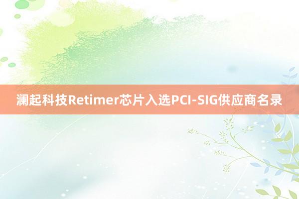 澜起科技Retimer芯片入选PCI-SIG供应商名录