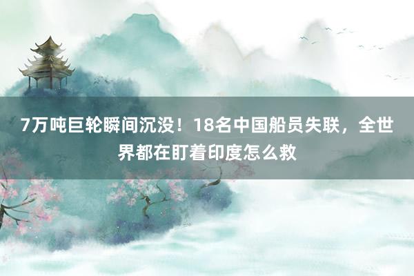 7万吨巨轮瞬间沉没！18名中国船员失联，全世界都在盯着印度怎么救