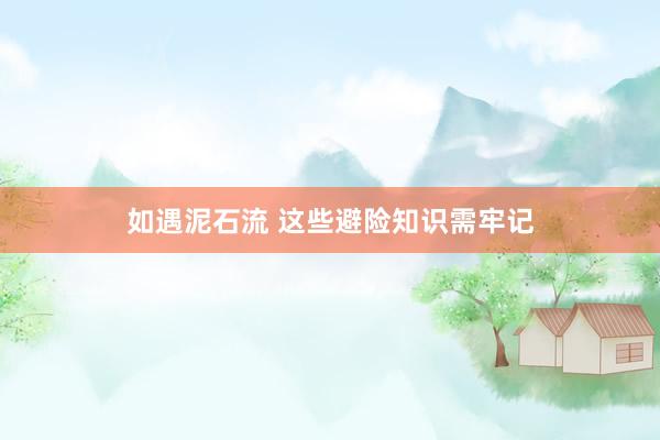 如遇泥石流 这些避险知识需牢记