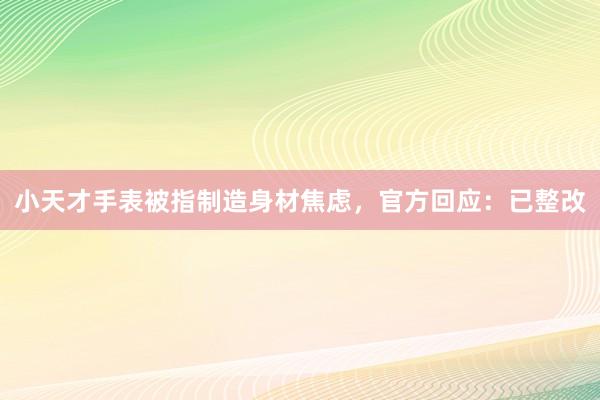 小天才手表被指制造身材焦虑，官方回应：已整改