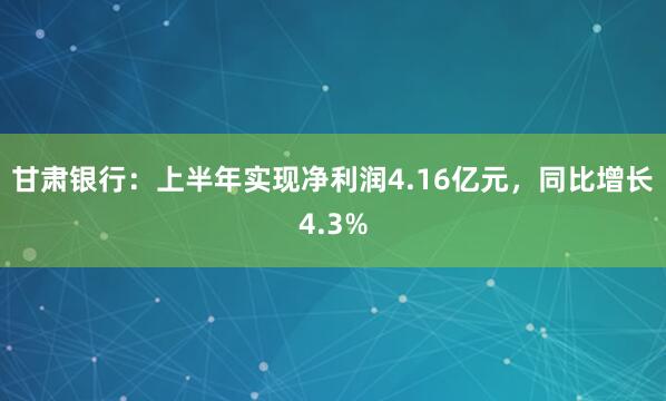 甘肃银行：上半年实现净利润4.16亿元，同比增长4.3%