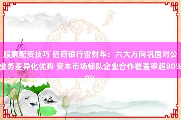 股票配资技巧 招商银行雷财华：六大方向巩固对公业务差异化优势 资本市场梯队企业合作覆盖率超80%