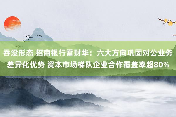 吞没形态 招商银行雷财华：六大方向巩固对公业务差异化优势 资本市场梯队企业合作覆盖率超80%