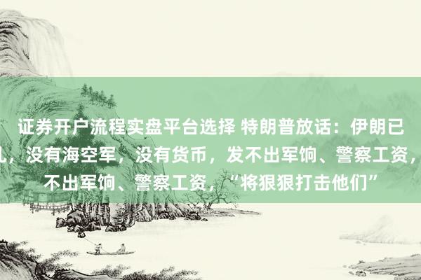证券开户流程实盘平台选择 特朗普放话：伊朗已死，领导层完全混乱，没有海空军，没有货币，发不出军饷、警察工资，“将狠狠打击他们”