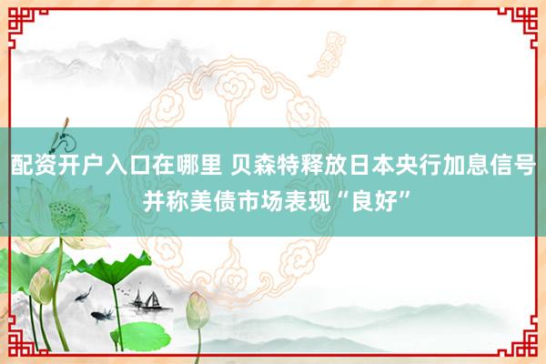 配资开户入口在哪里 贝森特释放日本央行加息信号 并称美债市场表现“良好”