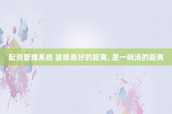 配资管理系统 婆媳最好的距离, 是一碗汤的距离