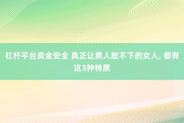 杠杆平台资金安全 真正让男人放不下的女人, 都有这3种特质