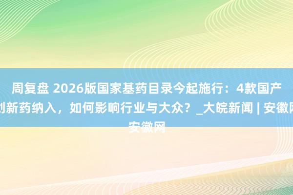 周复盘 2026版国家基药目录今起施行：4款国产创新药纳入，如何影响行业与大众？_大皖新闻 | 安徽网